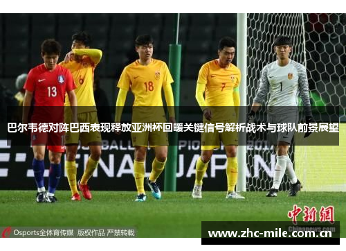巴尔韦德对阵巴西表现释放亚洲杯回暖关键信号解析战术与球队前景展望 巴尔韦德对阵巴西表现释放亚洲杯回暖关键信号解析战术与球队前景展望