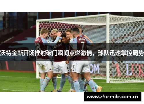 沃特金斯开场推射破门瞬间点燃激情,球队迅速掌控局势 沃特金斯开场推射破门瞬间点燃激情,球队迅速掌控局势